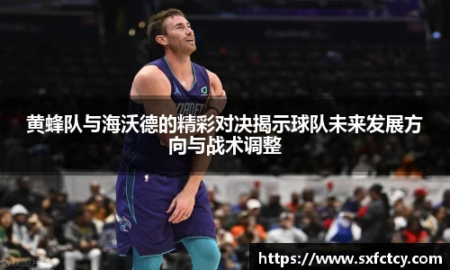 J9黄蜂队与海沃德的精彩对决揭示球队未来发展方向与战术调整